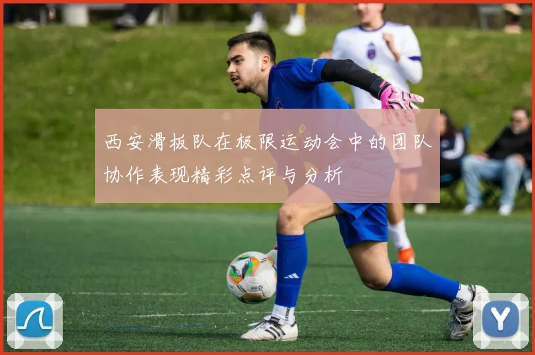 西安滑板队在极限运动会中的团队协作表现精彩点评与分析