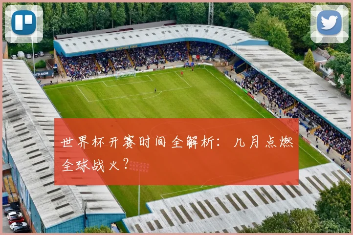 世界杯开赛时间全解析：几月点燃全球战火？