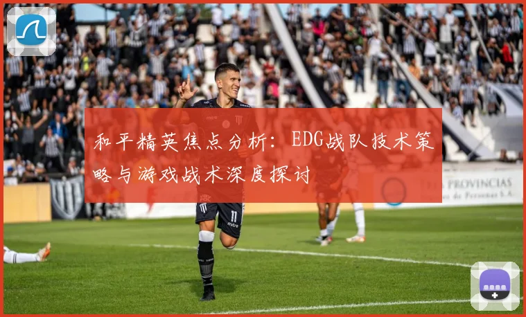和平精英焦点分析：EDG战队技术策略与游戏战术深度探讨
