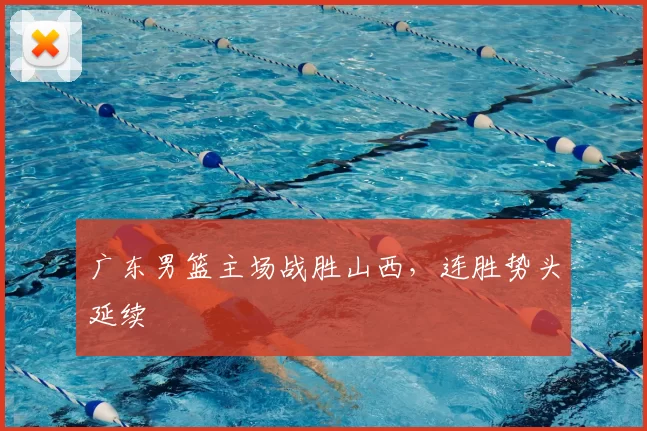 广东男篮主场战胜山西，连胜势头延续