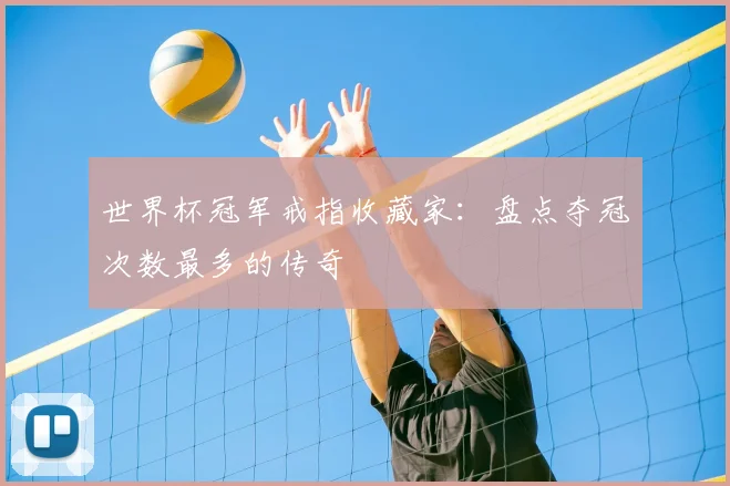 世界杯冠军戒指收藏家：盘点夺冠次数最多的传奇