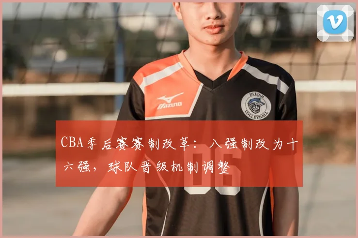 CBA季后赛赛制改革：八强制改为十六强，球队晋级机制调整