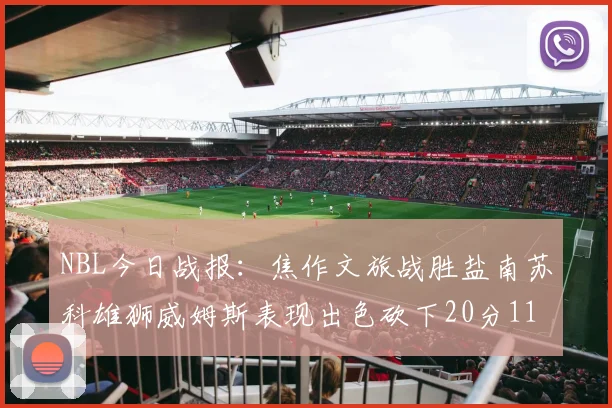 NBL今日战报：焦作文旅战胜盐南苏科雄狮威姆斯表现出色砍下20分11篮板