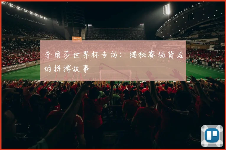 李丽莎世界杯专访：揭秘赛场背后的拼搏故事