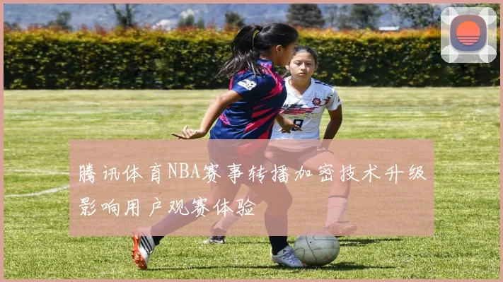 腾讯体育NBA赛事转播加密技术升级影响用户观赛体验