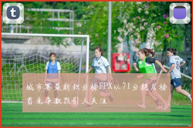 城市赛最新积分榜FPX以71分稳居榜首竞争激烈引人关注