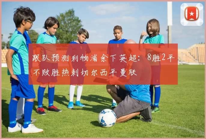 跟队预测利物浦余下英超：8胜2平不败胜热刺切尔西平曼联