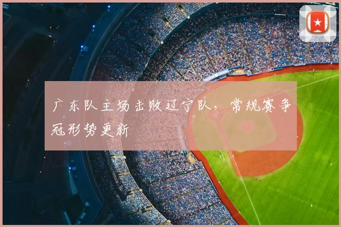 广东队主场击败辽宁队,常规赛争冠形势更新