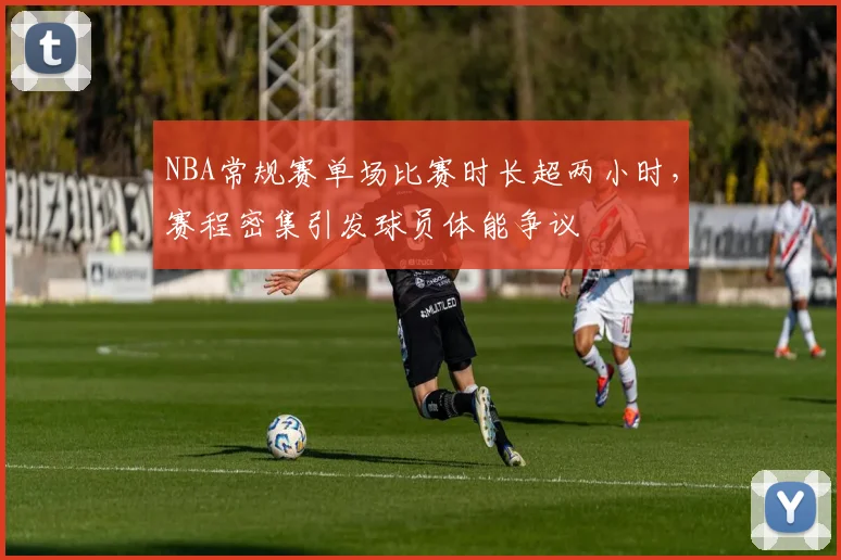 NBA常规赛单场比赛时长超两小时,赛程密集引发球员体能争议