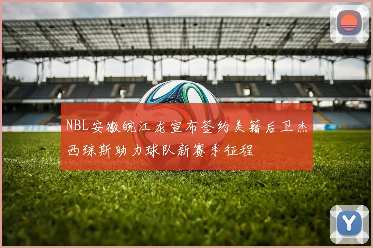 NBL安徽皖江龙宣布签约美籍后卫杰西琼斯助力球队新赛季征程