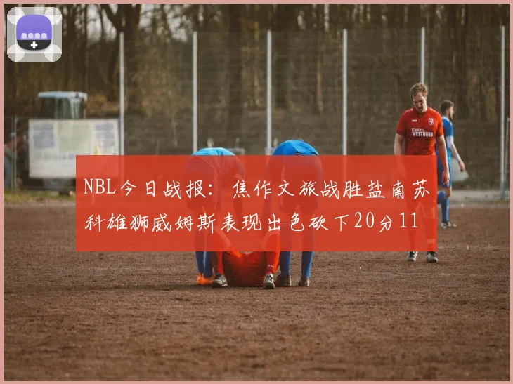 NBL今日战报：焦作文旅战胜盐南苏科雄狮威姆斯表现出色砍下20分11篮板