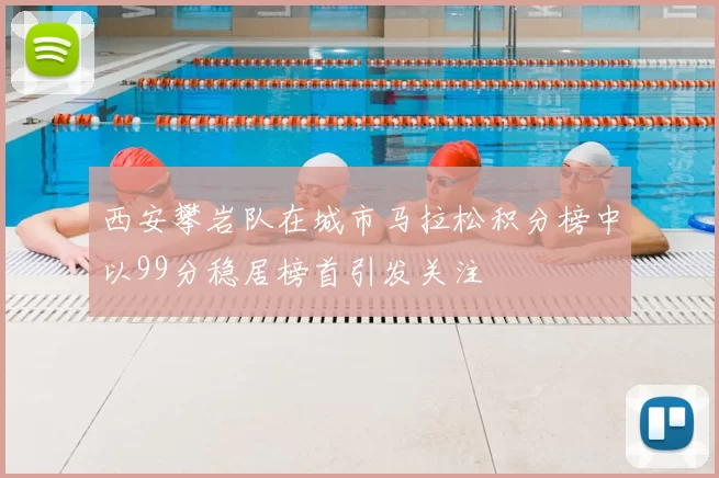 西安攀岩队在城市马拉松积分榜中以99分稳居榜首引发关注