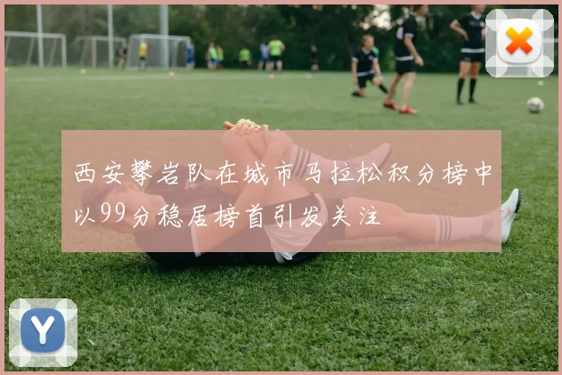 西安攀岩队在城市马拉松积分榜中以99分稳居榜首引发关注