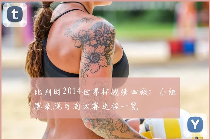 比利时2014世界杯战绩回顾：小组赛表现与淘汰赛进程一览