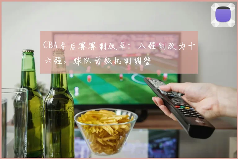 CBA季后赛赛制改革：八强制改为十六强，球队晋级机制调整