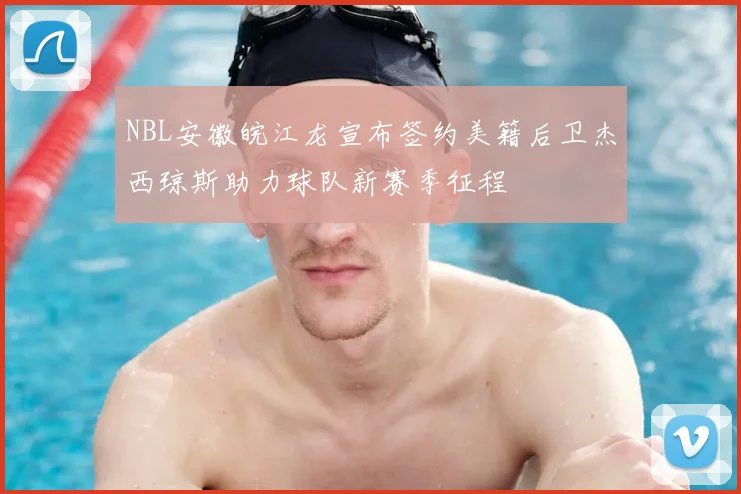 NBL安徽皖江龙宣布签约美籍后卫杰西琼斯助力球队新赛季征程