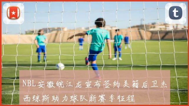 NBL安徽皖江龙宣布签约美籍后卫杰西琼斯助力球队新赛季征程