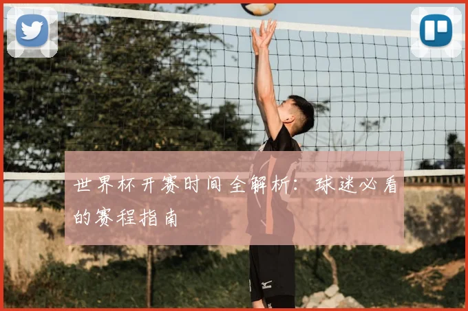 世界杯开赛时间全解析：球迷必看的赛程指南