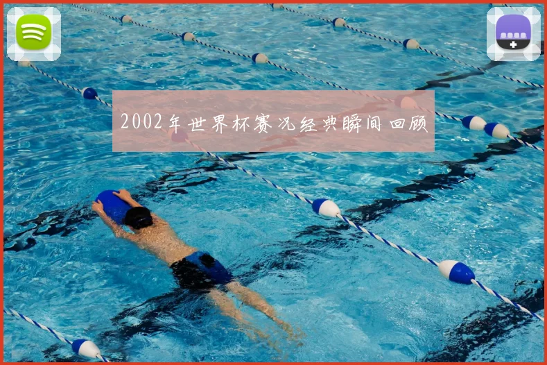 2002年世界杯赛况经典瞬间回顾