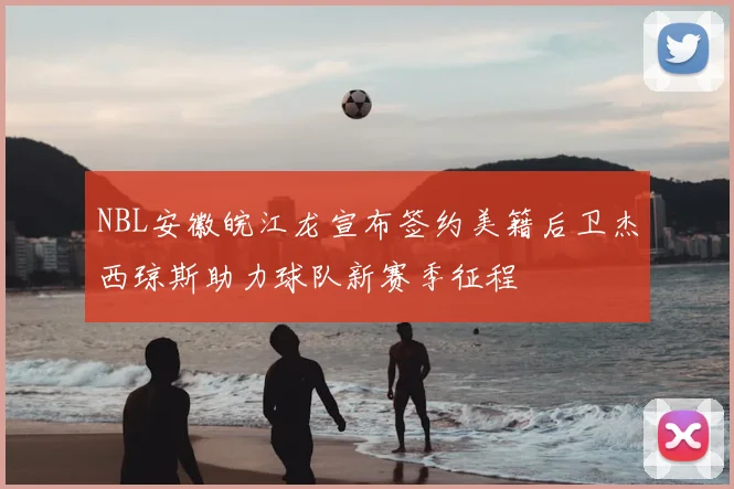 NBL安徽皖江龙宣布签约美籍后卫杰西琼斯助力球队新赛季征程