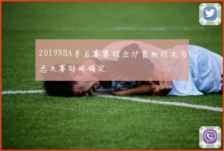 2019NBA季后赛赛程出炉首轮对决与总决赛时间确定