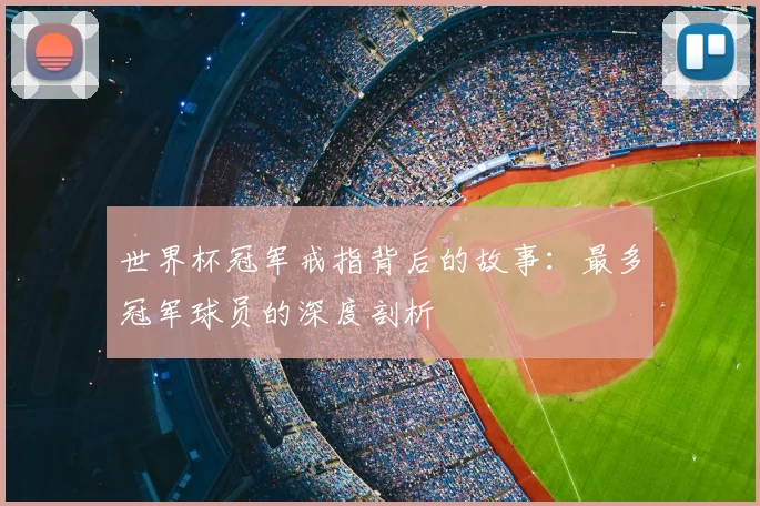 世界杯冠军戒指背后的故事：最多冠军球员的深度剖析