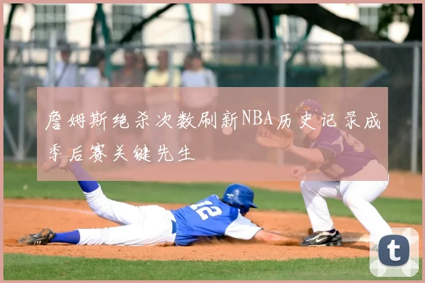 詹姆斯绝杀次数刷新NBA历史记录成季后赛关键先生