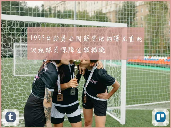 1995年新秀合同薪资结构曝光首轮次轮球员保障金额揭晓