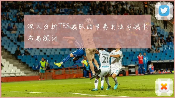 深入分析TES战队的节奏打法与战术布局探讨